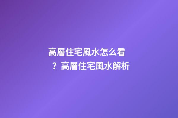 高層住宅風水怎么看？高層住宅風水解析